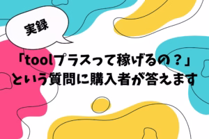 【実録】「toolプラスって稼げるの？」という質問に購入者が答えます
