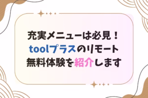 充実メニューは必見！toolプラスのリモート無料体験を紹介します
