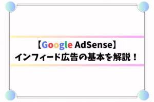 【Google AdSense】インフィード広告の基本を解説！