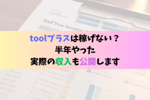 toolプラスは稼げない？半年やった実際の収入も公開します
