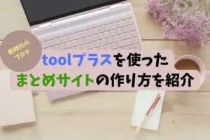 【新時代のブログ】toolプラスを使ったまとめサイトの作り方を紹介