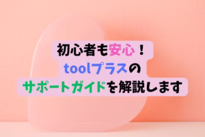 初心者も安心！ toolプラスのサポートガイドについて解説します