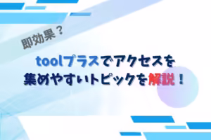 即効果？toolプラスでアクセスを集めやすいトピックを解説！