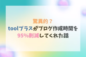 驚異的？toolプラスがブログ作成時間を95%削減してくれた話