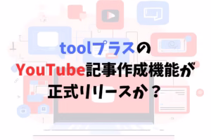 toolプラスのYouTube記事作成機能が正式リリースか？